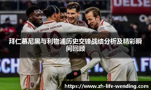 拜仁慕尼黑与利物浦历史交锋战绩分析及精彩瞬间回顾