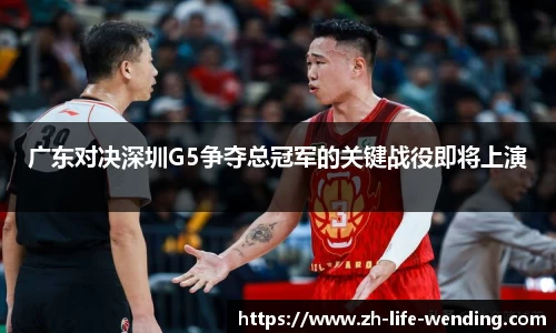 广东对决深圳G5争夺总冠军的关键战役即将上演