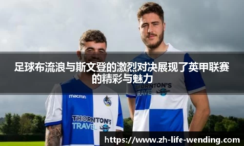 足球布流浪与斯文登的激烈对决展现了英甲联赛的精彩与魅力