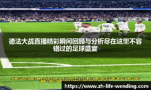 德法大战直播精彩瞬间回顾与分析尽在这里不容错过的足球盛宴