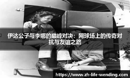 伊达公子与李娜的巅峰对决：网球场上的传奇对抗与友谊之路