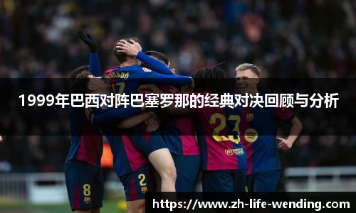 1999年巴西对阵巴塞罗那的经典对决回顾与分析