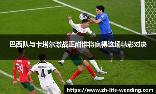 巴西队与卡塔尔激战正酣谁将赢得这场精彩对决