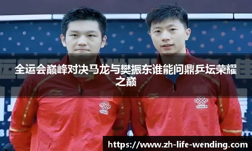 全运会巅峰对决马龙与樊振东谁能问鼎乒坛荣耀之巅