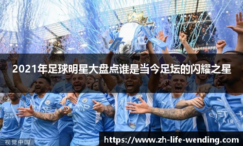 2021年足球明星大盘点谁是当今足坛的闪耀之星