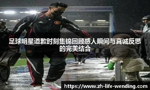 足球明星道歉时刻集锦回顾感人瞬间与真诚反思的完美结合