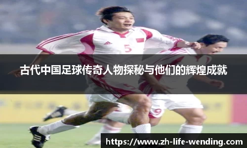 古代中国足球传奇人物探秘与他们的辉煌成就