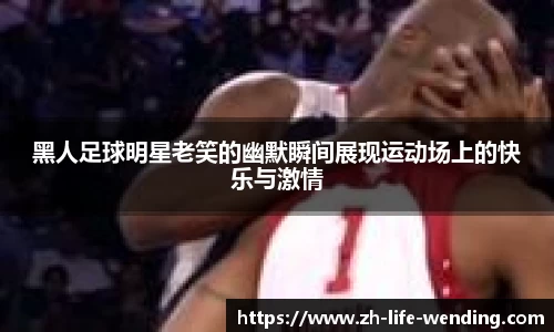 黑人足球明星老笑的幽默瞬间展现运动场上的快乐与激情