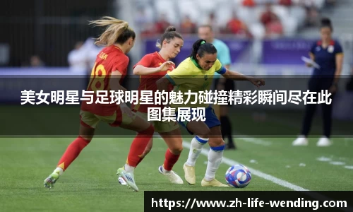 美女明星与足球明星的魅力碰撞精彩瞬间尽在此图集展现